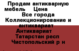 Продам антикварную мебель  › Цена ­ 200 000 - Все города Коллекционирование и антиквариат » Антиквариат   . Татарстан респ.,Чистопольский р-н